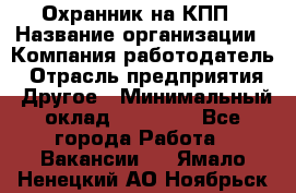 Охранник на КПП › Название организации ­ Компания-работодатель › Отрасль предприятия ­ Другое › Минимальный оклад ­ 38 000 - Все города Работа » Вакансии   . Ямало-Ненецкий АО,Ноябрьск г.